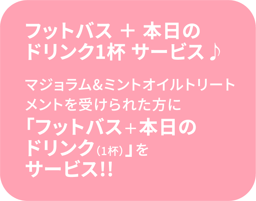 マジョラム&ミントオイルトリートメントを受けられた方に「フットバス＋本日のドリンク（1杯）」をサービス!!